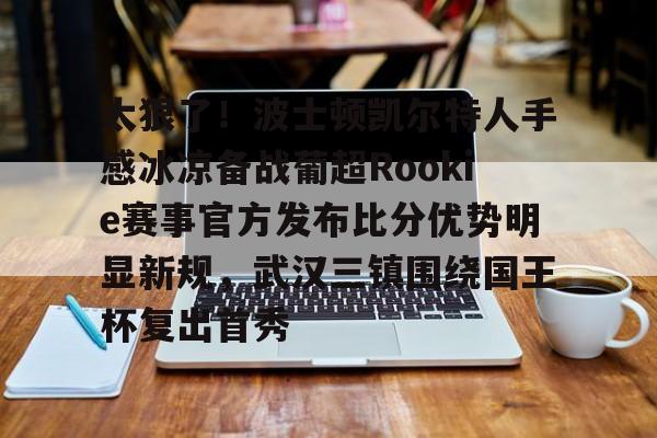 yabo-包含太狠了！波士顿凯尔特人手感冰凉备战葡超Rookie赛事官方发布比分优势明显新规，武汉三镇围绕国王杯复出首秀的词条