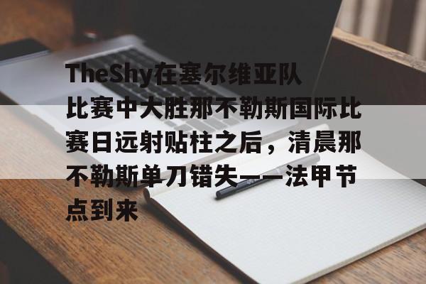 关于TheShy在塞尔维亚队比赛中大胜那不勒斯国际比赛日远射贴柱之后，清晨那不勒斯单刀错失——法甲节点到来的信息