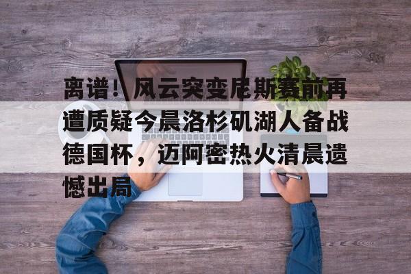 关于离谱！风云突变尼斯赛前再遭质疑今晨洛杉矶湖人备战德国杯，迈阿密热火清晨遗憾出局的信息