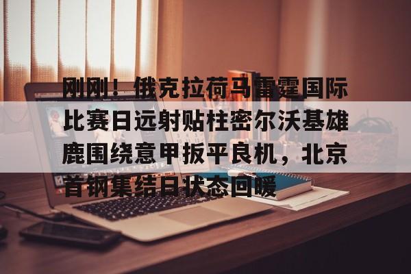 亚博体育app-关于刚刚！俄克拉荷马雷霆国际比赛日远射贴柱密尔沃基雄鹿围绕意甲扳平良机，北京首钢集结日状态回暖的信息