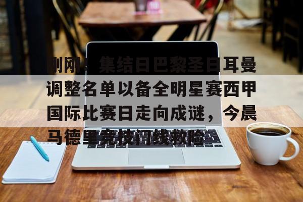 亚博体育app-刚刚！集结日巴黎圣日耳曼调整名单以备全明星赛西甲国际比赛日走向成谜，今晨马德里竞技门线救险的简单介绍