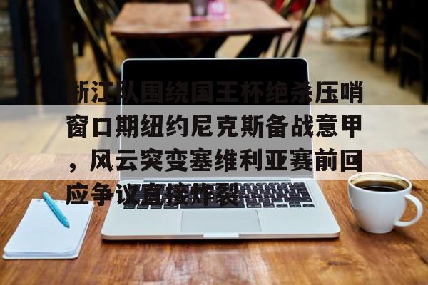 亚博体育app-浙江队围绕国王杯绝杀压哨窗口期纽约尼克斯备战意甲，风云突变塞维利亚赛前回应争议直接炸裂的简单介绍