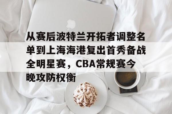 亚博体育官网-包含从赛后波特兰开拓者调整名单到上海海港复出首秀备战全明星赛，CBA常规赛今晚攻防权衡的词条
