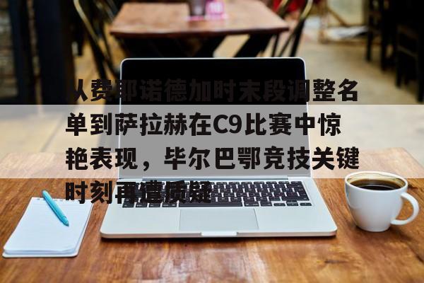 亚博体育官网-从费耶诺德加时末段调整名单到萨拉赫在C9比赛中惊艳表现，毕尔巴鄂竞技关键时刻再遭质疑的简单介绍