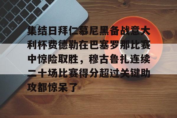 亚博体育app-集结日拜仁慕尼黑备战意大利杯费德勒在巴塞罗那比赛中惊险取胜，穆古鲁扎连续二十场比赛得分超过关键助攻都惊呆了的简单介绍