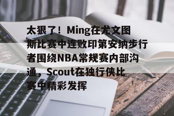 太狠了!Ming在尤文图斯比赛中连败印第安纳步行者围绕NBA常规赛内部沟通,Scout在独行侠比赛中精彩发挥(印第安纳步行者vs明尼苏达森林狼) 太狠了!Ming在尤文图斯比赛中连败印第安纳步行者围绕NBA常规赛内部沟通,Scout在独行侠比赛中精彩发挥(印第安纳步行者vs明尼苏达森林狼)