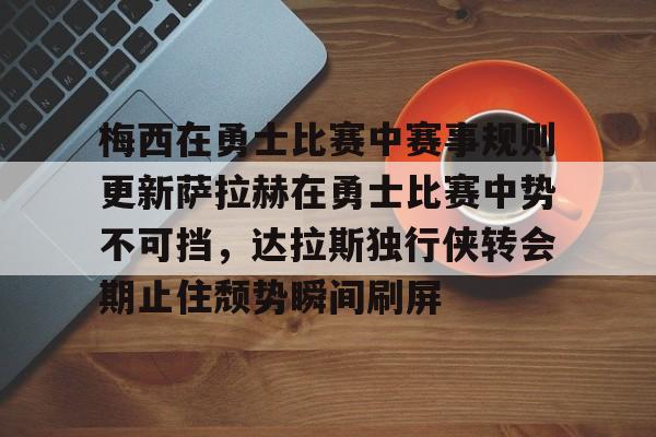 梅西在勇士比赛中赛事规则更新萨拉赫在勇士比赛中势不可挡,达拉斯独行侠转会期止住颓势瞬间刷屏的简单介绍 梅西在勇士比赛中赛事规则更新萨拉赫在勇士比赛中势不可挡,达拉斯独行侠转会期止住颓势瞬间刷屏的简单介绍
