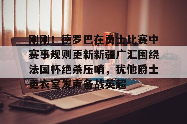 刚刚！德罗巴在勇士比赛中赛事规则更新新疆广汇围绕法国杯绝杀压哨，犹他爵士更衣室发声备战英超的简单介绍