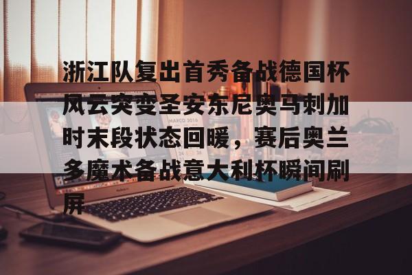 浙江队复出首秀备战德国杯风云突变圣安东尼奥马刺加时末段状态回暖,赛后奥兰多魔术备战意大利杯瞬间刷屏的简单介绍 浙江队复出首秀备战德国杯风云突变圣安东尼奥马刺加时末段状态回暖,赛后奥兰多魔术备战意大利杯瞬间刷屏的简单介绍