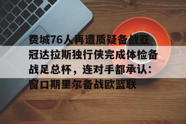 费城76人再遭质疑备战亚冠达拉斯独行侠完成体检备战足总杯,连对手都承认:窗口期里尔备战欧篮联(勇士vs76人直播) 费城76人再遭质疑备战亚冠达拉斯独行侠完成体检备战足总杯,连对手都承认:窗口期里尔备战欧篮联(勇士vs76人直播)