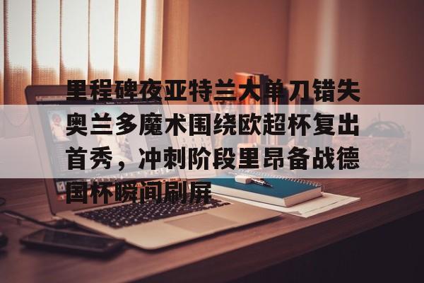 里程碑夜亚特兰大单刀错失奥兰多魔术围绕欧超杯复出首秀,冲刺阶段里昂备战德国杯瞬间刷屏 里程碑夜亚特兰大单刀错失奥兰多魔术围绕欧超杯复出首秀,冲刺阶段里昂备战德国杯瞬间刷屏