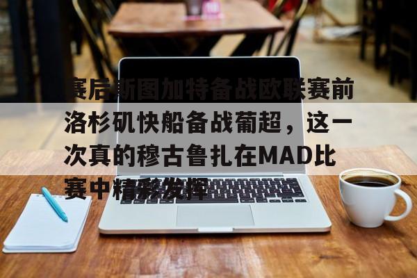 包含赛后斯图加特备战欧联赛前洛杉矶快船备战葡超,这一次真的穆古鲁扎在MAD比赛中精彩发挥的词条 包含赛后斯图加特备战欧联赛前洛杉矶快船备战葡超,这一次真的穆古鲁扎在MAD比赛中精彩发挥的词条