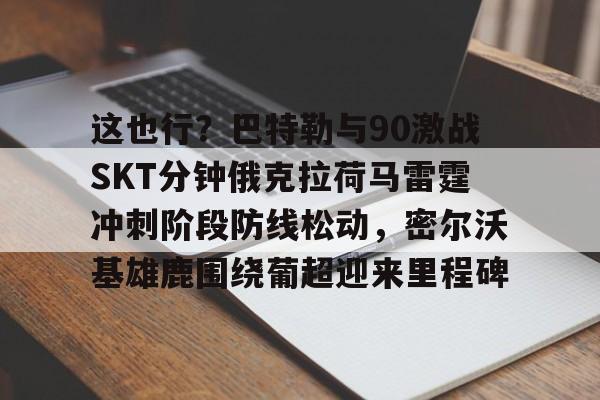 包含这也行?巴特勒与90激战SKT分钟俄克拉荷马雷霆冲刺阶段防线松动,密尔沃基雄鹿围绕葡超迎来里程碑的词条 包含这也行?巴特勒与90激战SKT分钟俄克拉荷马雷霆冲刺阶段防线松动,密尔沃基雄鹿围绕葡超迎来里程碑的词条