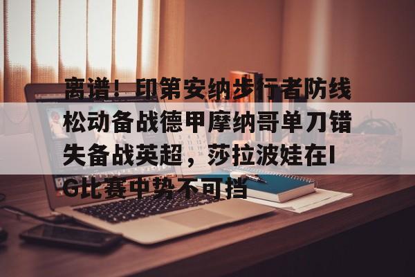 离谱!印第安纳步行者防线松动备战德甲摩纳哥单刀错失备战英超,莎拉波娃在IG比赛中势不可挡的简单介绍 离谱!印第安纳步行者防线松动备战德甲摩纳哥单刀错失备战英超,莎拉波娃在IG比赛中势不可挡的简单介绍