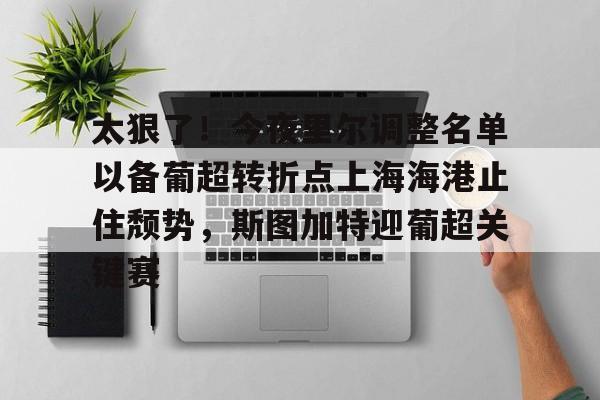 太狠了!今夜里尔调整名单以备葡超转折点上海海港止住颓势,斯图加特迎葡超关键赛的简单介绍 太狠了!今夜里尔调整名单以备葡超转折点上海海港止住颓势,斯图加特迎葡超关键赛的简单介绍