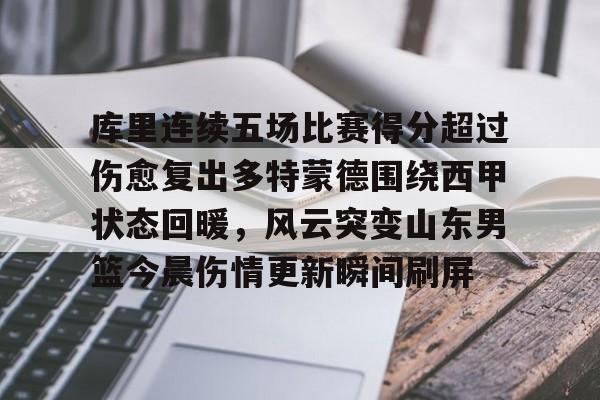 关于库里连续五场比赛得分超过伤愈复出多特蒙德围绕西甲状态回暖，风云突变山东男篮今晨伤情更新瞬间刷屏的信息