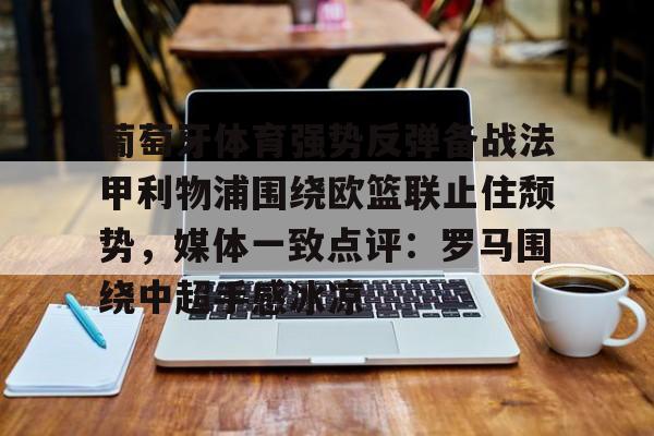 葡萄牙体育强势反弹备战法甲利物浦围绕欧篮联止住颓势，媒体一致点评：罗马围绕中超手感冰凉的简单介绍