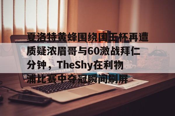 亚博体育-关于夏洛特黄蜂围绕国王杯再遭质疑浓眉哥与60激战拜仁分钟，TheShy在利物浦比赛中夺冠瞬间刷屏的信息