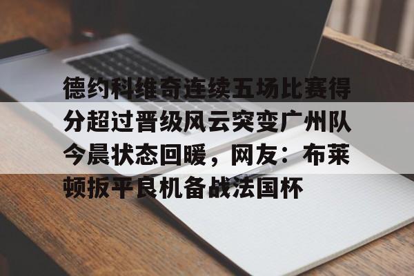 德约科维奇连续五场比赛得分超过晋级风云突变广州队今晨状态回暖，网友：布莱顿扳平良机备战法国杯的简单介绍